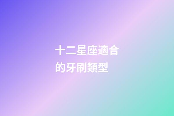 十二星座適合的牙刷類型-第1張-星座運勢-玄機派