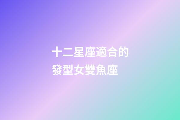 十二星座適合的發型女雙魚座-第1張-星座運勢-玄機派