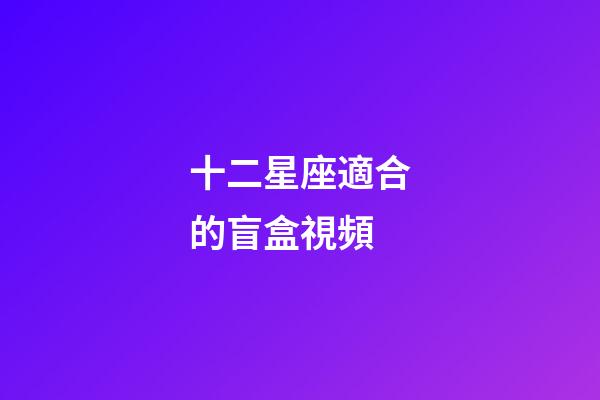 十二星座適合的盲盒視頻-第1張-星座運(yùn)勢(shì)-玄機(jī)派