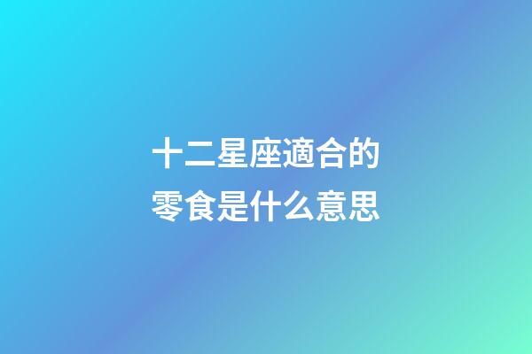十二星座適合的零食是什么意思-第1張-星座運勢-玄機派