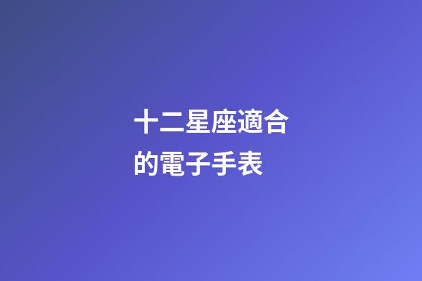 十二星座適合的電子手表-第1張-星座運(yùn)勢(shì)-玄機(jī)派