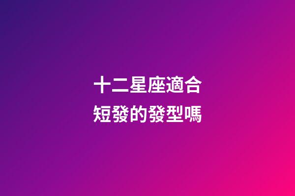 十二星座適合短發的發型嗎-第1張-星座運勢-玄機派
