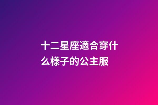 十二星座適合穿什么樣子的公主服-第1張-星座運勢-玄機派