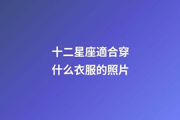 十二星座適合穿什么衣服的照片-第1張-星座運勢-玄機派