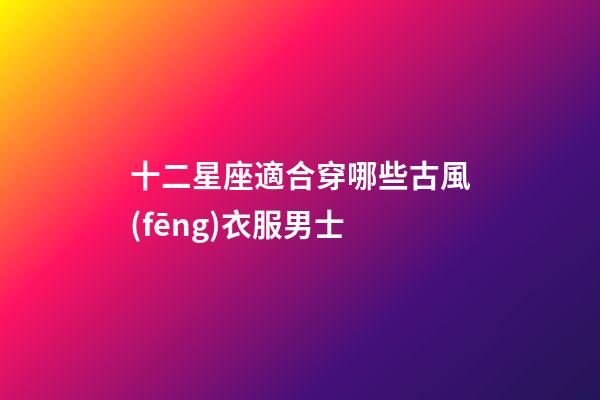 十二星座適合穿哪些古風(fēng)衣服男士-第1張-星座運(yùn)勢(shì)-玄機(jī)派