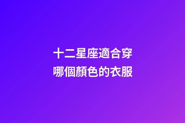 十二星座適合穿哪個顏色的衣服-第1張-星座運勢-玄機派