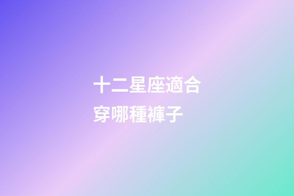 十二星座適合穿哪種褲子-第1張-星座運勢-玄機派