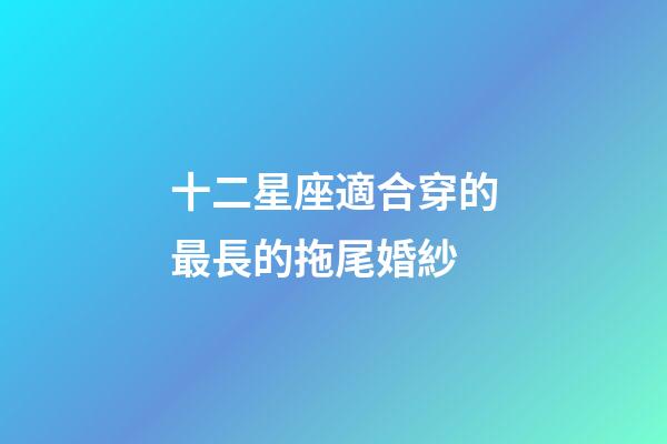 十二星座適合穿的最長的拖尾婚紗-第1張-星座運勢-玄機派