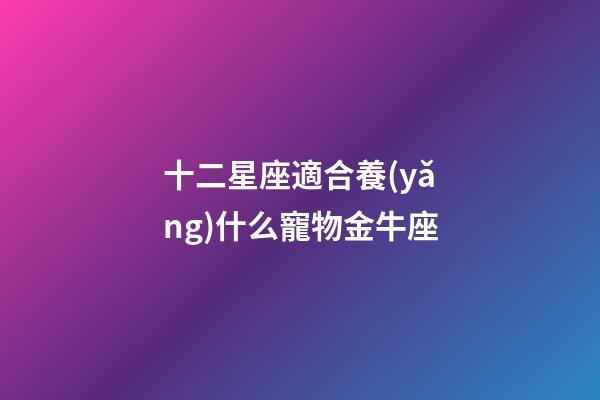 十二星座適合養(yǎng)什么寵物金牛座-第1張-星座運(yùn)勢(shì)-玄機(jī)派