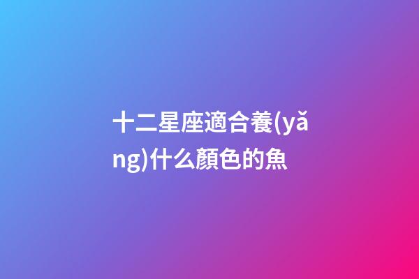 十二星座適合養(yǎng)什么顏色的魚-第1張-星座運(yùn)勢(shì)-玄機(jī)派