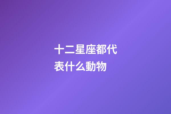 十二星座都代表什么動物-第1張-星座運勢-玄機派