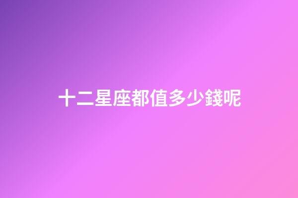 十二星座都值多少錢呢-第1張-星座運勢-玄機派