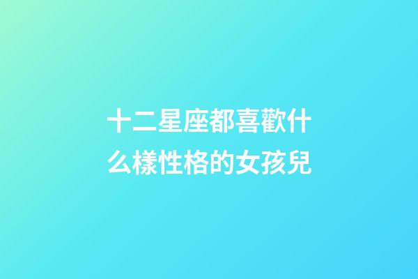 十二星座都喜歡什么樣性格的女孩兒-第1張-星座運勢-玄機派