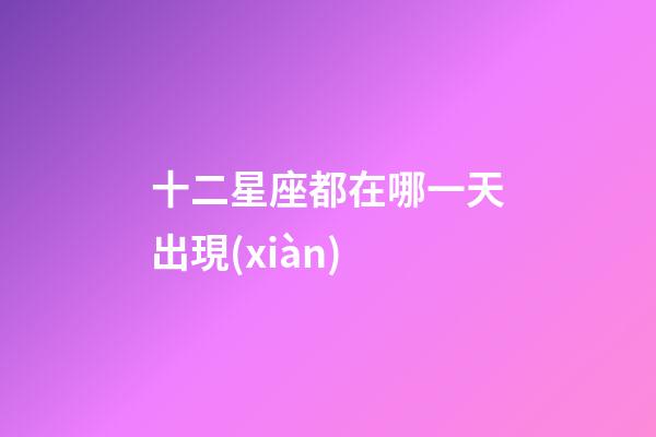 十二星座都在哪一天出現(xiàn)-第1張-星座運(yùn)勢(shì)-玄機(jī)派