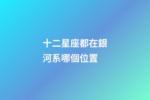 十二星座都在銀河系哪個位置-第1張-星座運勢-玄機派