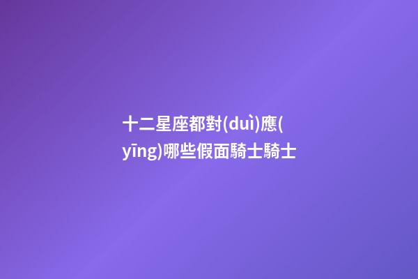 十二星座都對(duì)應(yīng)哪些假面騎士騎士-第1張-星座運(yùn)勢(shì)-玄機(jī)派