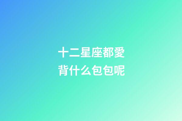 十二星座都愛背什么包包呢-第1張-星座運勢-玄機(jī)派