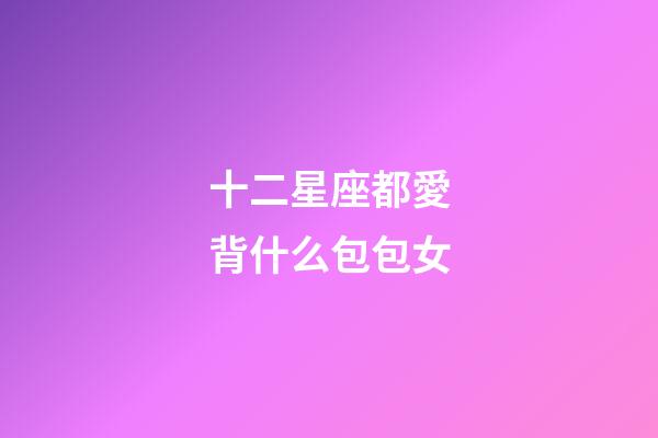 十二星座都愛背什么包包女-第1張-星座運勢-玄機派