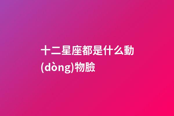 十二星座都是什么動(dòng)物臉-第1張-星座運(yùn)勢(shì)-玄機(jī)派