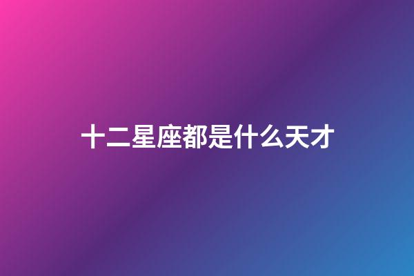 十二星座都是什么天才-第1張-星座運勢-玄機派