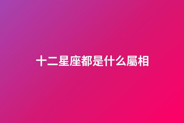 十二星座都是什么屬相-第1張-星座運勢-玄機派