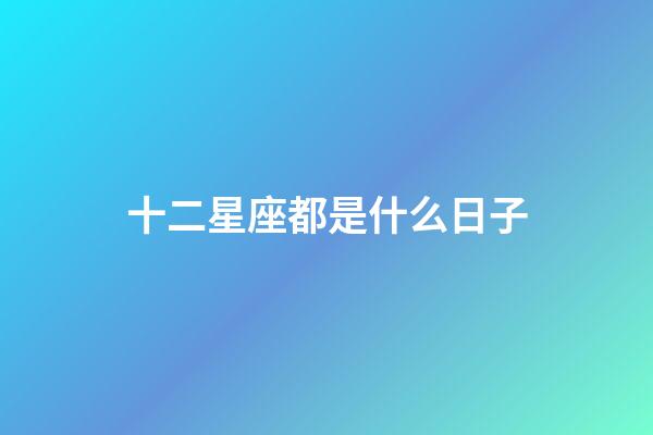 十二星座都是什么日子-第1張-星座運勢-玄機派