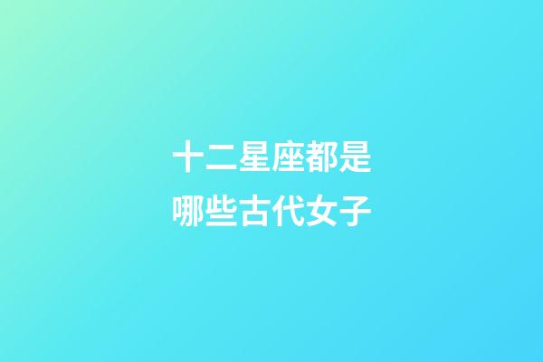 十二星座都是哪些古代女子-第1張-星座運(yùn)勢(shì)-玄機(jī)派