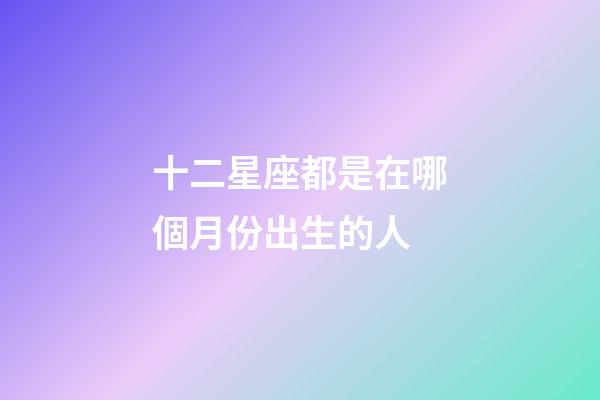 十二星座都是在哪個月份出生的人-第1張-星座運(yùn)勢-玄機(jī)派