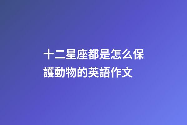 十二星座都是怎么保護動物的英語作文-第1張-星座運勢-玄機派