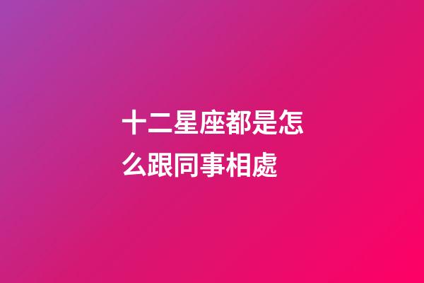 十二星座都是怎么跟同事相處-第1張-星座運(yùn)勢-玄機(jī)派