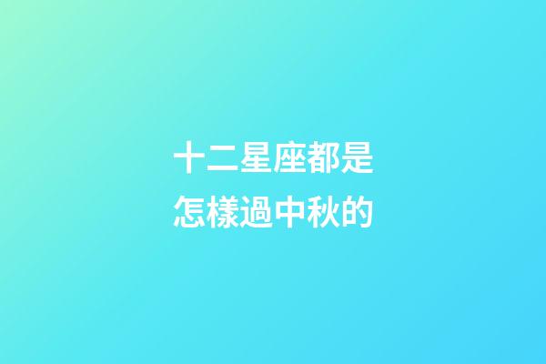 十二星座都是怎樣過中秋的-第1張-星座運勢-玄機派