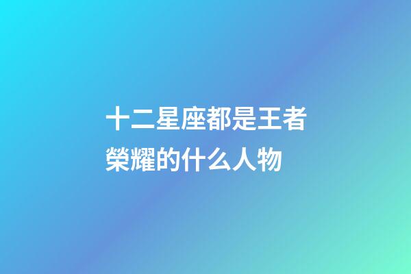 十二星座都是王者榮耀的什么人物-第1張-星座運勢-玄機派
