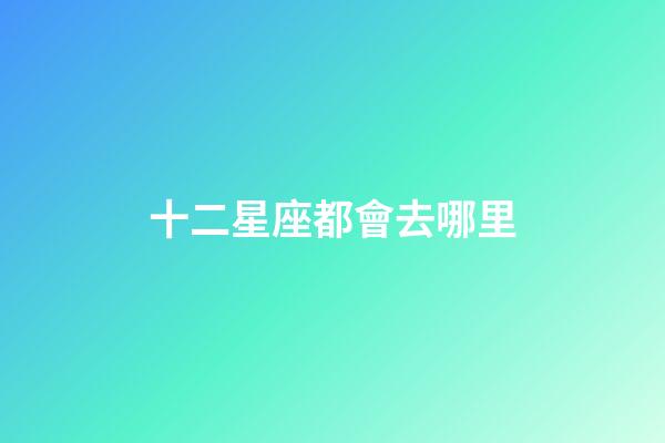 十二星座都會去哪里-第1張-星座運勢-玄機派