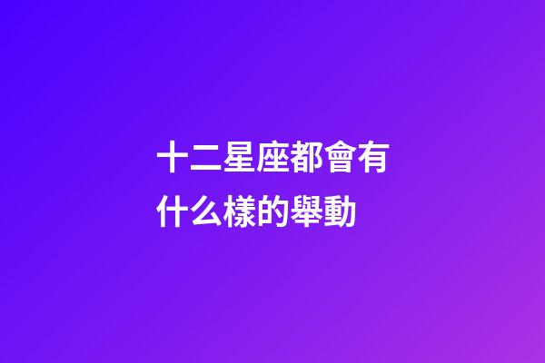 十二星座都會有什么樣的舉動-第1張-星座運(yùn)勢-玄機(jī)派