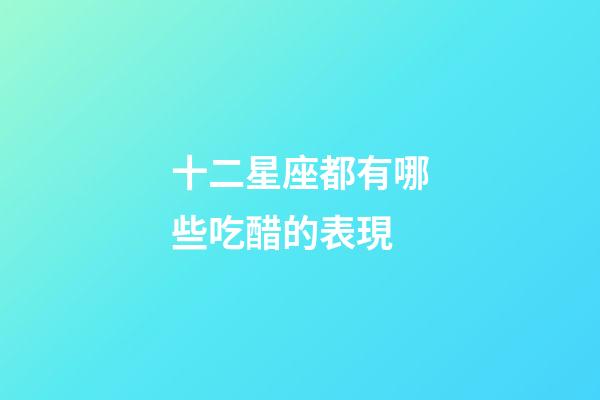 十二星座都有哪些吃醋的表現-第1張-星座運勢-玄機派