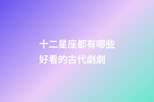 十二星座都有哪些好看的古代劇劇-第1張-星座運勢-玄機(jī)派