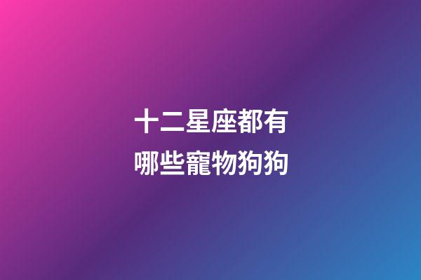 十二星座都有哪些寵物狗狗-第1張-星座運勢-玄機派