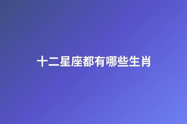 十二星座都有哪些生肖-第1張-星座運勢-玄機派