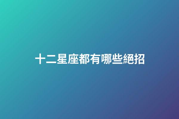 十二星座都有哪些絕招-第1張-星座運勢-玄機派