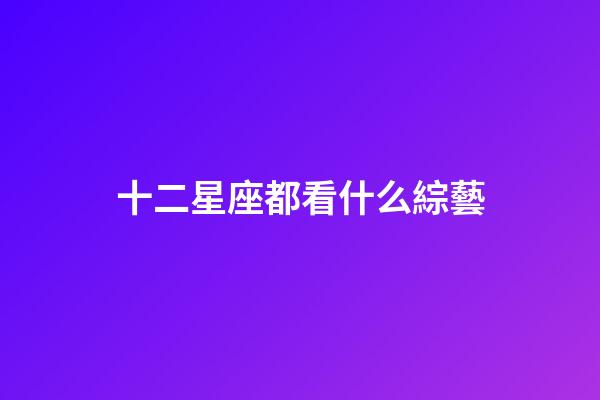 十二星座都看什么綜藝-第1張-星座運(yùn)勢(shì)-玄機(jī)派