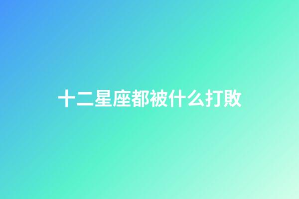 十二星座都被什么打敗-第1張-星座運勢-玄機派