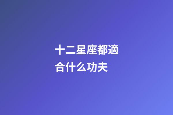 十二星座都適合什么功夫-第1張-星座運勢-玄機派