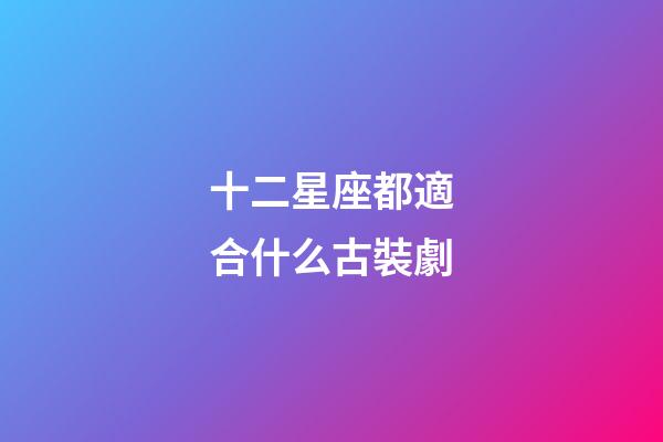 十二星座都適合什么古裝劇