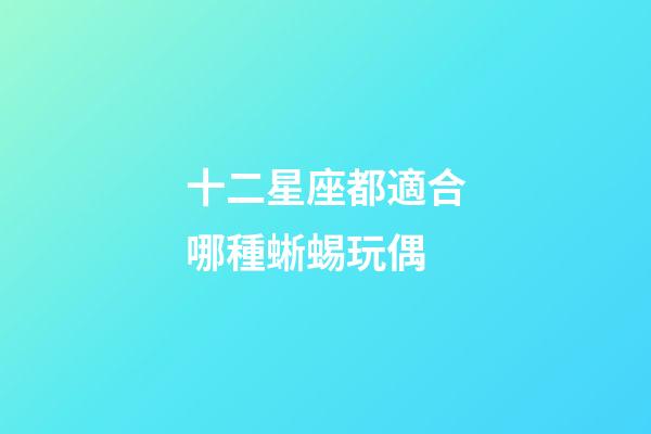 十二星座都適合哪種蜥蜴玩偶