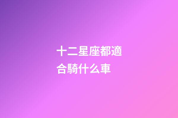 十二星座都適合騎什么車-第1張-星座運勢-玄機派