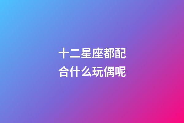十二星座都配合什么玩偶呢