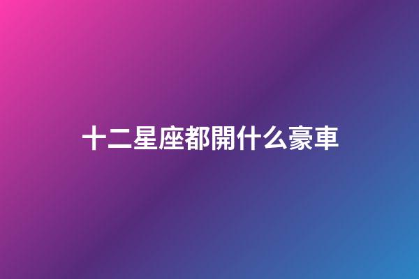 十二星座都開什么豪車