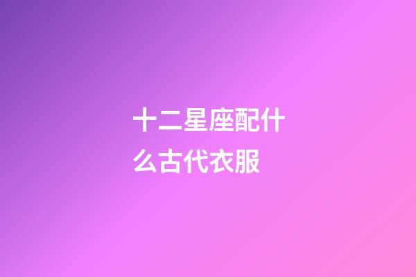 十二星座配什么古代衣服-第1張-星座運(yùn)勢(shì)-玄機(jī)派
