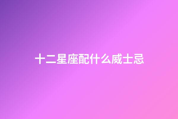 十二星座配什么威士忌-第1張-星座運勢-玄機派