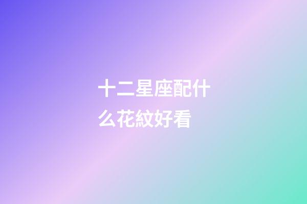 十二星座配什么花紋好看-第1張-星座運勢-玄機派